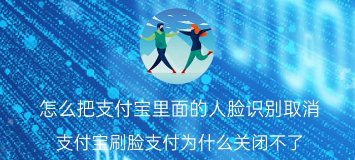 怎么把支付宝里面的人脸识别取消 支付宝刷脸支付为什么关闭不了？